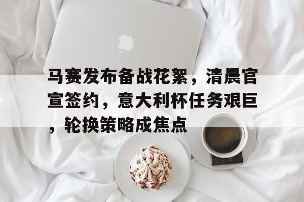 马赛发布备战花絮，清晨官宣签约，意大利杯任务艰巨，轮换策略成焦点的简单介绍-3377官网