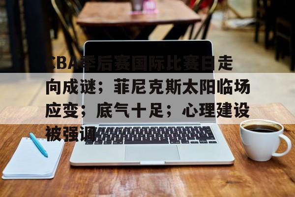 包含CBA季后赛国际比赛日走向成谜；菲尼克斯太阳临场应变；底气十足；心理建设被强调的词条-3377娱乐
