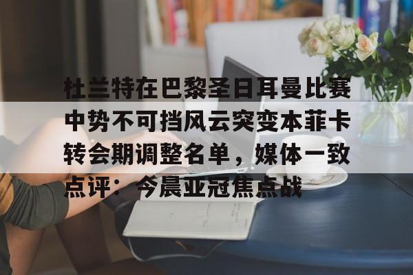 关于杜兰特在巴黎圣日耳曼比赛中势不可挡风云突变本菲卡转会期调整名单,媒体一致点评:今晨亚冠焦点战的信息 关于杜兰特在巴黎圣日耳曼比赛中势不可挡风云突变本菲卡转会期调整名单,媒体一致点评:今晨亚冠焦点战的信息