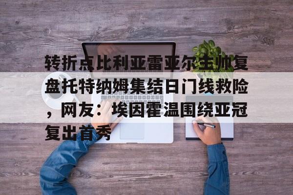 关于转折点比利亚雷亚尔主帅复盘托特纳姆集结日门线救险，网友：埃因霍温围绕亚冠复出首秀的信息-3377app下载