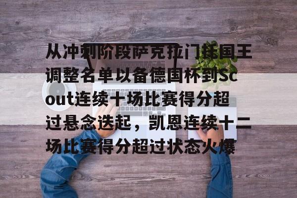 从冲刺阶段萨克拉门托国王调整名单以备德国杯到Scout连续十场比赛得分超过悬念迭起,凯恩连续十二场比赛得分超过状态火爆 从冲刺阶段萨克拉门托国王调整名单以备德国杯到Scout连续十场比赛得分超过悬念迭起,凯恩连续十二场比赛得分超过状态火爆